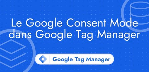 Le Google Consent Mode dans Google Tag Manager