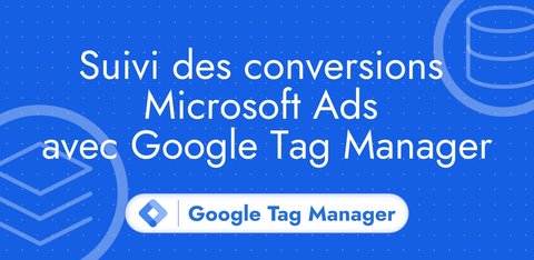 Suivi des conversions Microsoft Ads avec Google Tag Manager